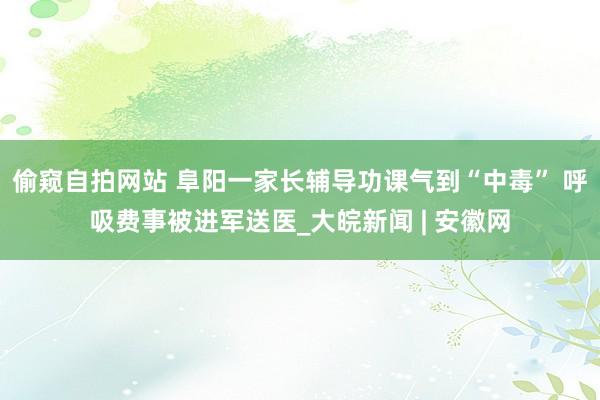 偷窥自拍网站 阜阳一家长辅导功课气到“中毒” 呼吸费事被进军送医_大皖新闻 | 安徽网