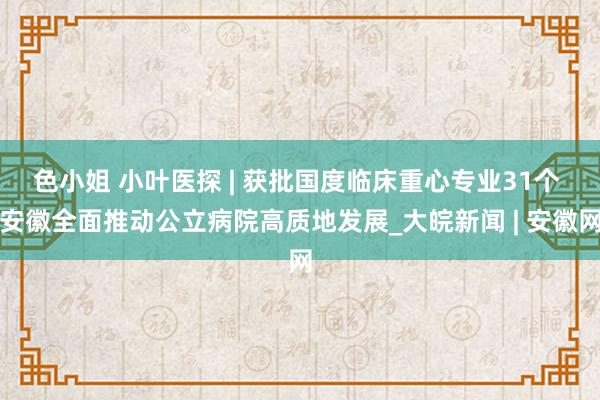 色小姐 小叶医探 | 获批国度临床重心专业31个 安徽全面推动公立病院高质地发展_大皖新闻 | 安徽网