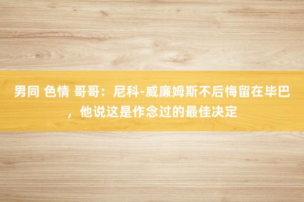 男同 色情 哥哥：尼科-威廉姆斯不后悔留在毕巴，他说这是作念过的最佳决定