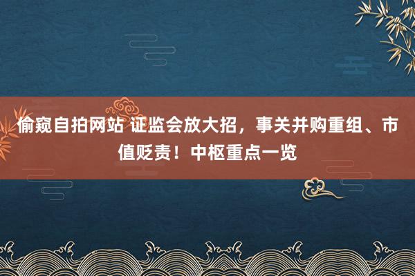 偷窥自拍网站 证监会放大招，事关并购重组、市值贬责！中枢重点一览