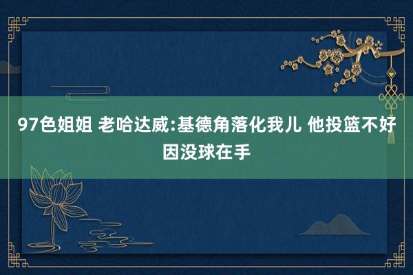 97色姐姐 老哈达威:基德角落化我儿 他投篮不好因没球在手