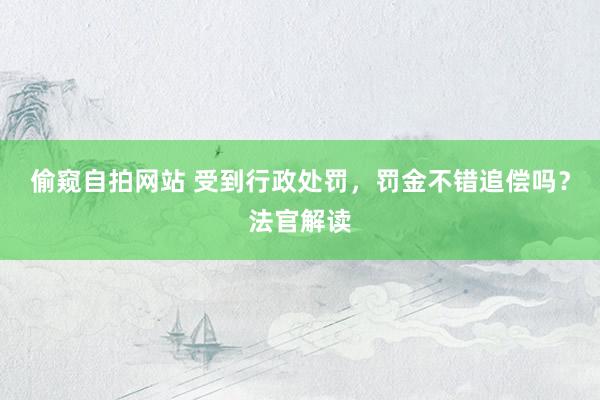 偷窥自拍网站 受到行政处罚，罚金不错追偿吗？法官解读