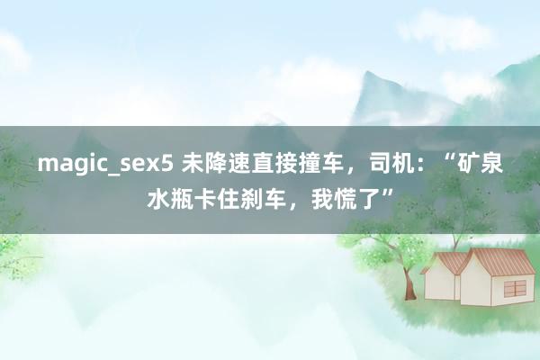 magic_sex5 未降速直接撞车，司机：“矿泉水瓶卡住刹车，我慌了”