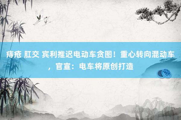 痔疮 肛交 宾利推迟电动车贪图！重心转向混动车，官宣：电车将原创打造