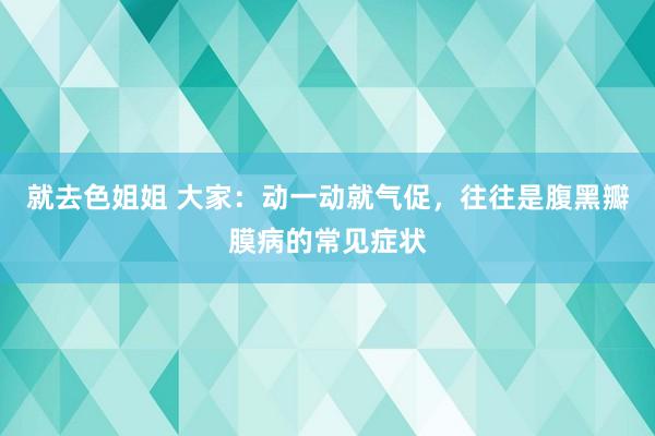 就去色姐姐 大家：动一动就气促，往往是腹黑瓣膜病的常见症状