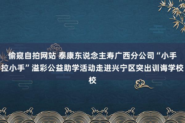 偷窥自拍网站 泰康东说念主寿广西分公司“小手拉小手”溢彩公益助学活动走进兴宁区突出训诲学校