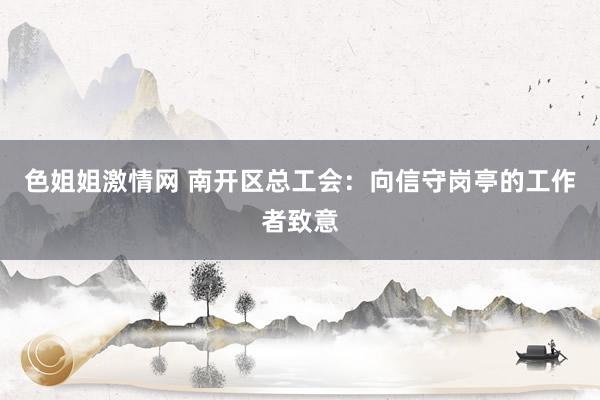 色姐姐激情网 南开区总工会：向信守岗亭的工作者致意