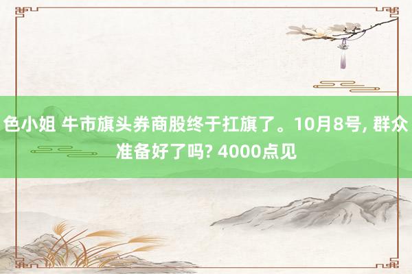 色小姐 牛市旗头券商股终于扛旗了。10月8号， 群众准备好了吗? 4000点见