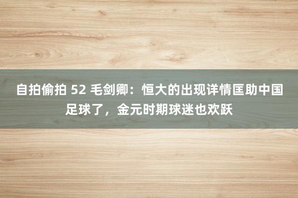 自拍偷拍 52 毛剑卿：恒大的出现详情匡助中国足球了，金元时期球迷也欢跃