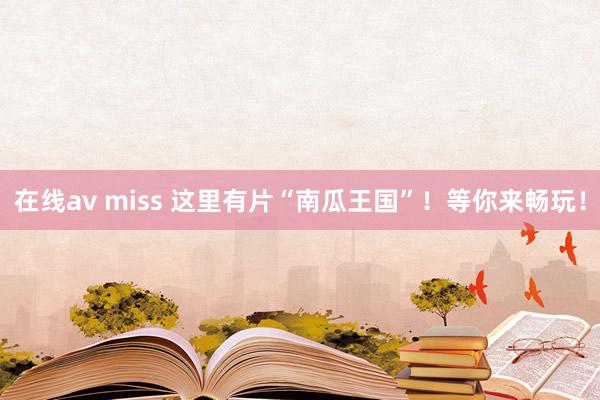 在线av miss 这里有片“南瓜王国”！等你来畅玩！