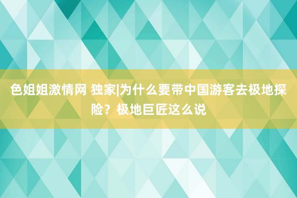 色姐姐激情网 独家|为什么要带中国游客去极地探险？极地巨匠这么说