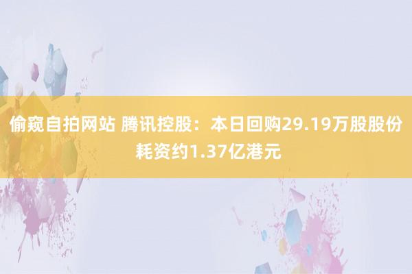 偷窥自拍网站 腾讯控股：本日回购29.19万股股份 耗资约1.37亿港元