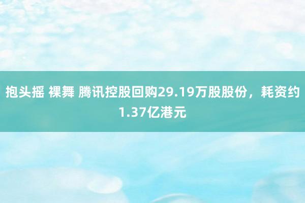 抱头摇 裸舞 腾讯控股回购29.19万股股份，耗资约1.37亿港元