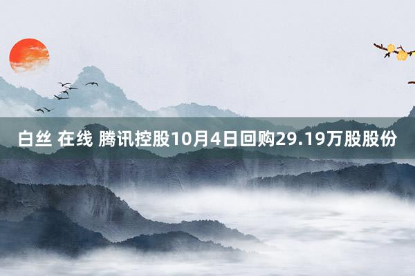 白丝 在线 腾讯控股10月4日回购29.19万股股份