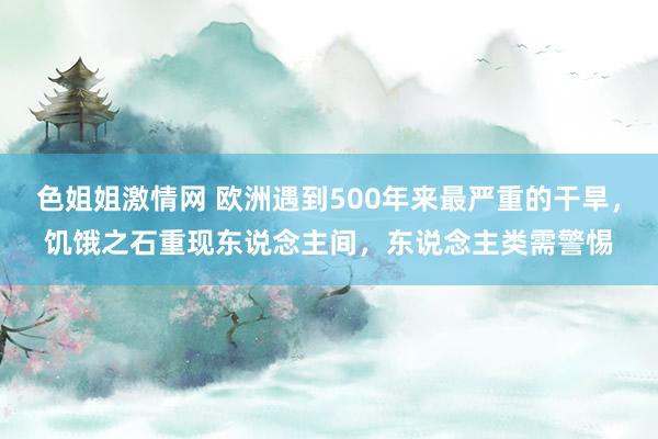 色姐姐激情网 欧洲遇到500年来最严重的干旱，饥饿之石重现东说念主间，东说念主类需警惕