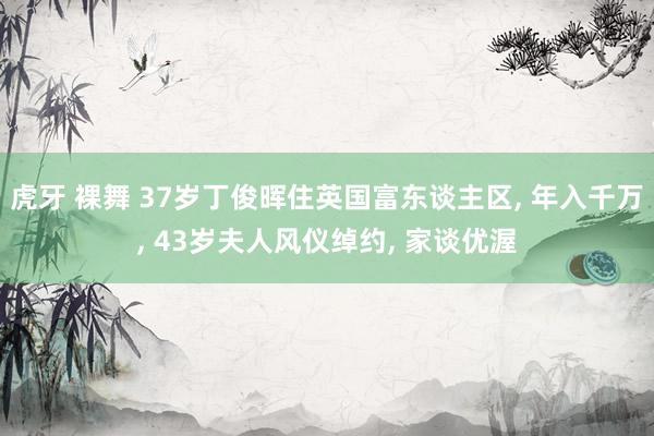 虎牙 裸舞 37岁丁俊晖住英国富东谈主区， 年入千万， 43岁夫人风仪绰约， 家谈优渥