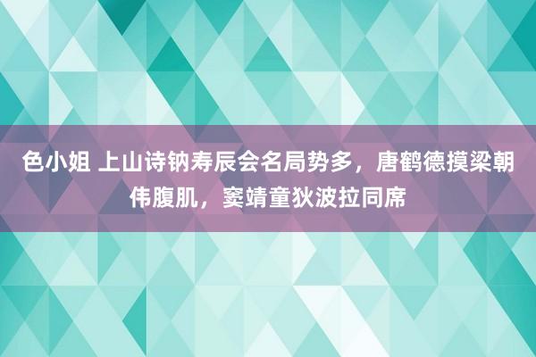 色小姐 上山诗钠寿辰会名局势多，唐鹤德摸梁朝伟腹肌，窦靖童狄波拉同席