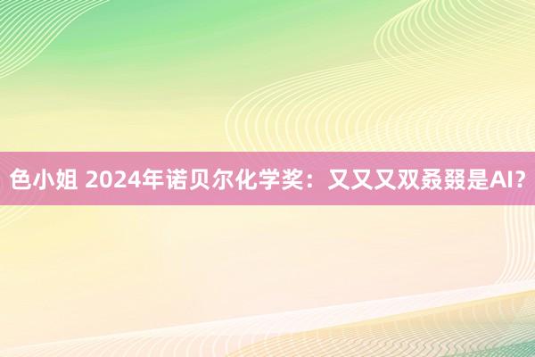 色小姐 2024年诺贝尔化学奖：又又又双叒叕是AI？