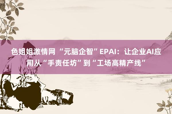 色姐姐激情网 “元脑企智”EPAI：让企业AI应用从“手责任坊”到“工场高精产线”