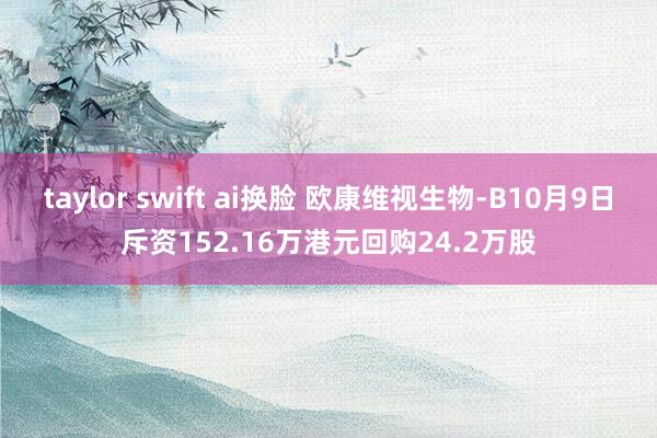 taylor swift ai换脸 欧康维视生物-B10月9日斥资152.16万港元回购24.2万股