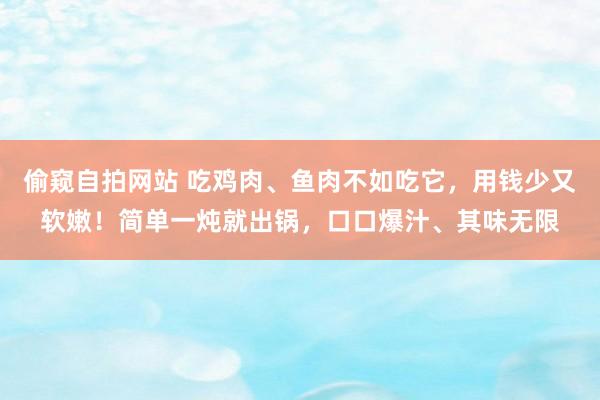 偷窥自拍网站 吃鸡肉、鱼肉不如吃它，用钱少又软嫩！简单一炖就出锅，口口爆汁、其味无限