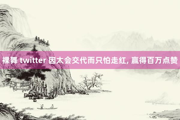 裸舞 twitter 因太会交代而只怕走红， 赢得百万点赞