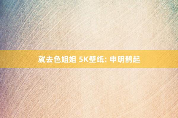 就去色姐姐 5K壁纸: 申明鹊起