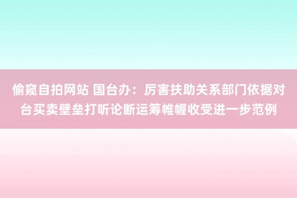 偷窥自拍网站 国台办：厉害扶助关系部门依据对台买卖壁垒打听论断运筹帷幄收受进一步范例