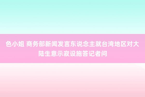 色小姐 商务部新闻发言东说念主就台湾地区对大陆生意示寂设施答记者问