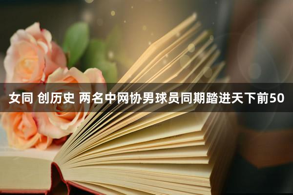 女同 创历史 两名中网协男球员同期踏进天下前50