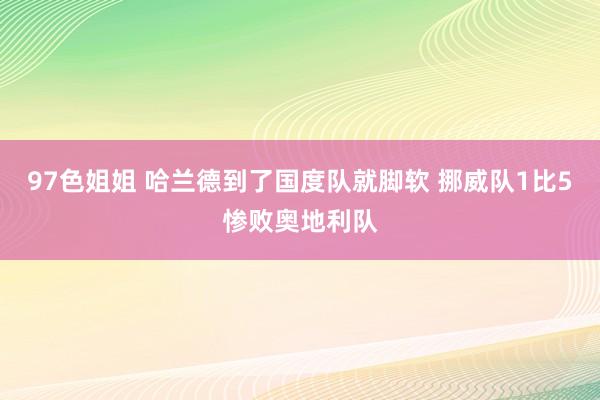 97色姐姐 哈兰德到了国度队就脚软 挪威队1比5惨败奥地利队