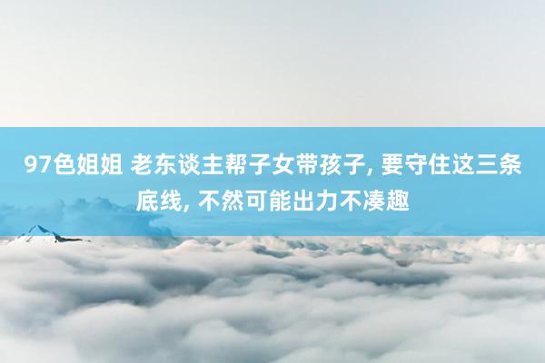 97色姐姐 老东谈主帮子女带孩子， 要守住这三条底线， 不然可能出力不凑趣