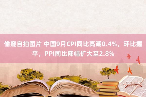 偷窥自拍图片 中国9月CPI同比高潮0.4%，环比握平，PPI同比降幅扩大至2.8%