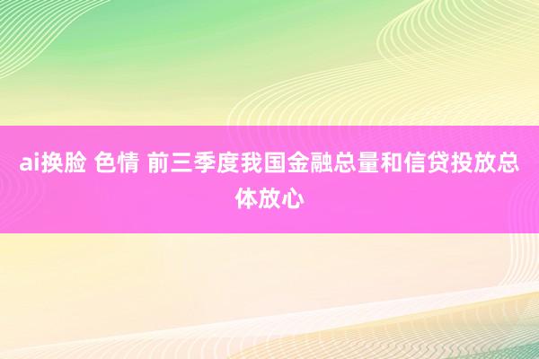 ai换脸 色情 前三季度我国金融总量和信贷投放总体放心