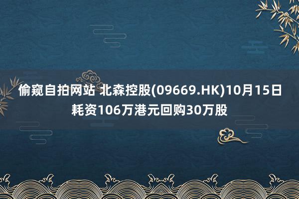 偷窥自拍网站 北森控股(09669.HK)10月15日耗资106万港元回购30万股