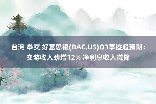 台灣 拳交 好意思银(BAC.US)Q3事迹超预期：交游收入劲增12% 净利息收入微降