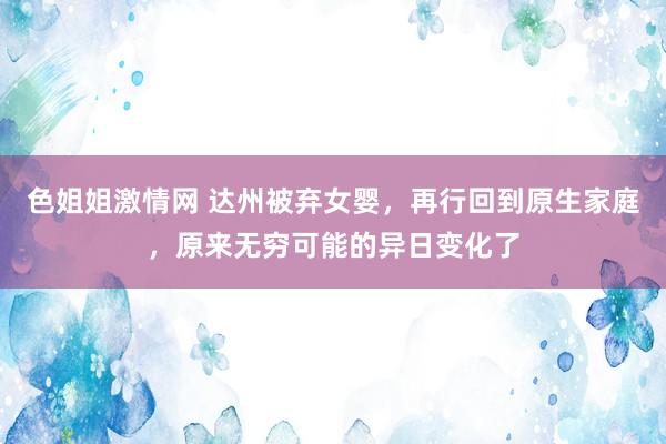 色姐姐激情网 达州被弃女婴，再行回到原生家庭，原来无穷可能的异日变化了