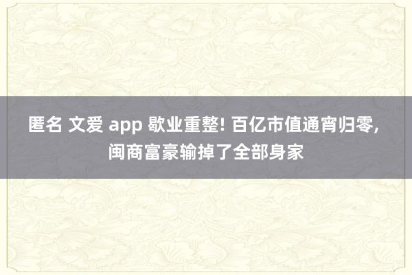 匿名 文爱 app 歇业重整! 百亿市值通宵归零， 闽商富豪输掉了全部身家