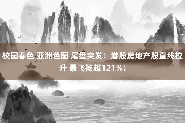 校园春色 亚洲色图 尾盘突发！港股房地产股直线拉升 最飞扬超121%！