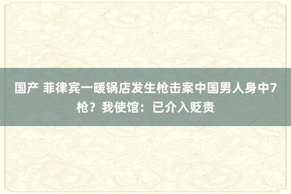 国产 菲律宾一暖锅店发生枪击案中国男人身中7枪？我使馆：已介入贬责