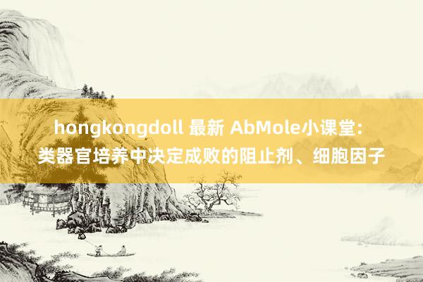 hongkongdoll 最新 AbMole小课堂: 类器官培养中决定成败的阻止剂、细胞因子