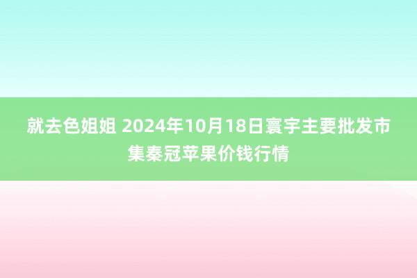 就去色姐姐 2024年10月18日寰宇主要批发市集秦冠苹果价钱行情