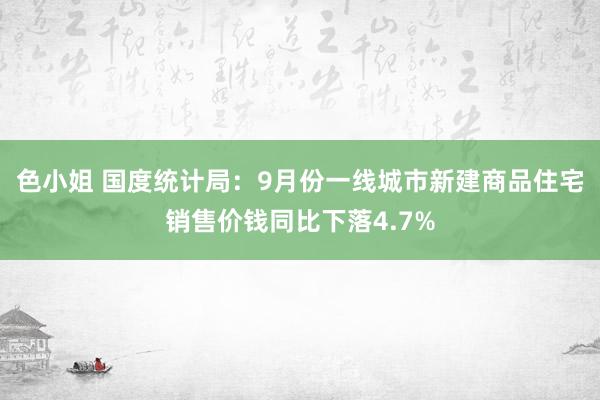 色小姐 国度统计局：9月份一线城市新建商品住宅销售价钱同比下落4.7%