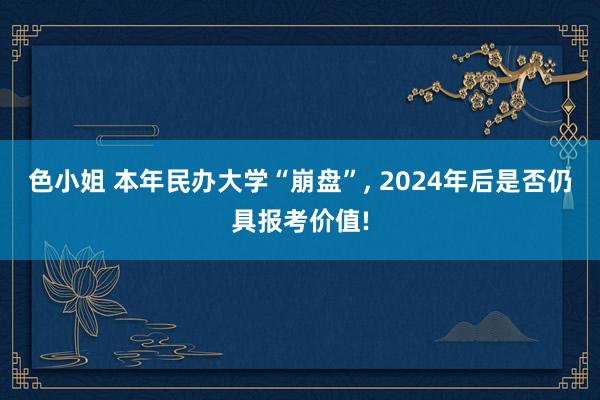 色小姐 本年民办大学“崩盘”， 2024年后是否仍具报考价值!