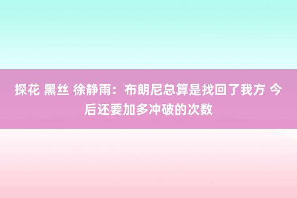 探花 黑丝 徐静雨：布朗尼总算是找回了我方 今后还要加多冲破的次数