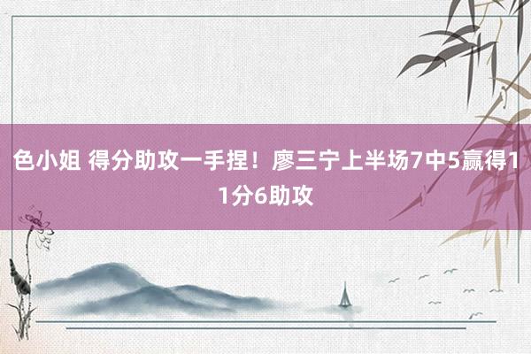 色小姐 得分助攻一手捏！廖三宁上半场7中5赢得11分6助攻