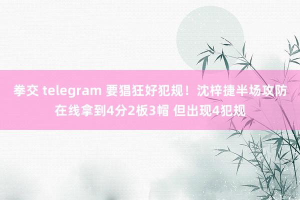 拳交 telegram 要猖狂好犯规！沈梓捷半场攻防在线拿到4分2板3帽 但出现4犯规