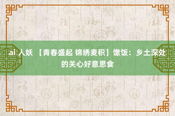 ai 人妖 【青春盛起 锦绣麦积】馓饭：乡土深处的关心好意思食