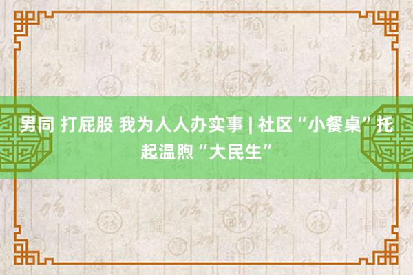 男同 打屁股 我为人人办实事 | 社区“小餐桌”托起温煦“大民生”