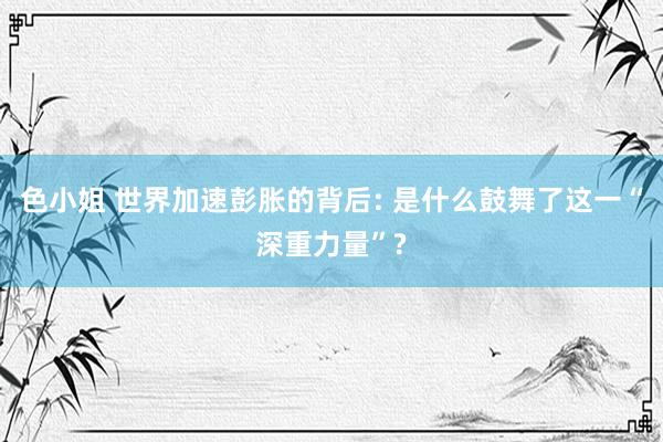 色小姐 世界加速彭胀的背后: 是什么鼓舞了这一“深重力量”?